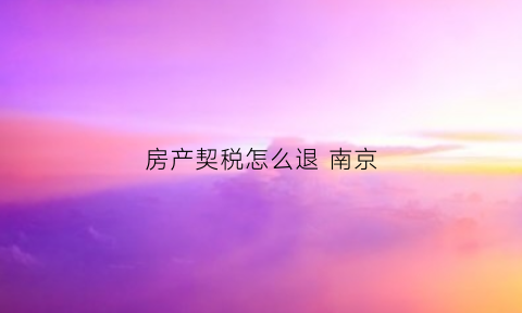 房产契税怎么退南京(南京购房契税退税)